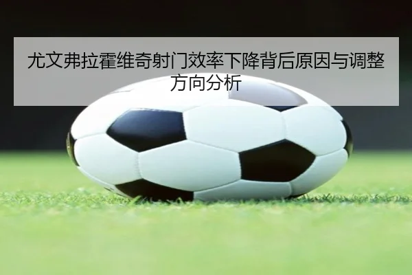 尤文弗拉霍维奇射门效率下降背后原因与调整方向分析