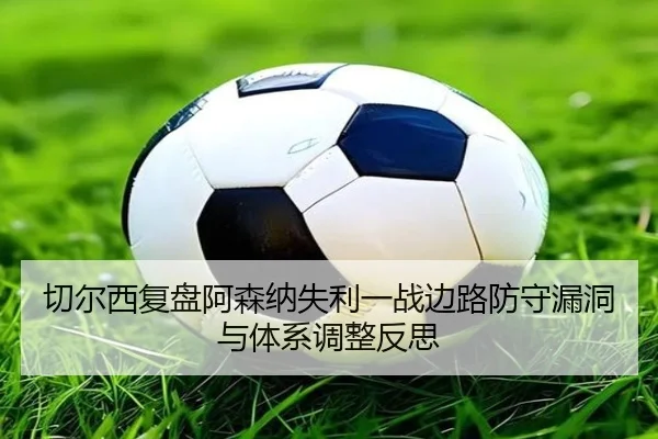 切尔西复盘阿森纳失利一战边路防守漏洞与体系调整反思