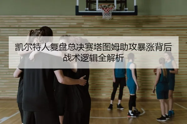 凯尔特人复盘总决赛塔图姆助攻暴涨背后战术逻辑全解析