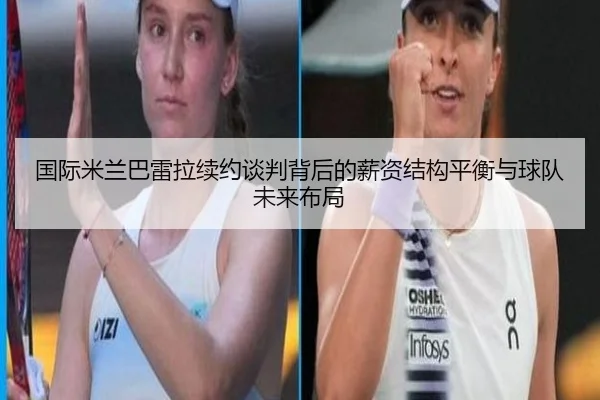 国际米兰巴雷拉续约谈判背后的薪资结构平衡与球队未来布局
