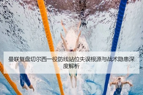 曼联复盘切尔西一役防线站位失误根源与战术隐患深度解析