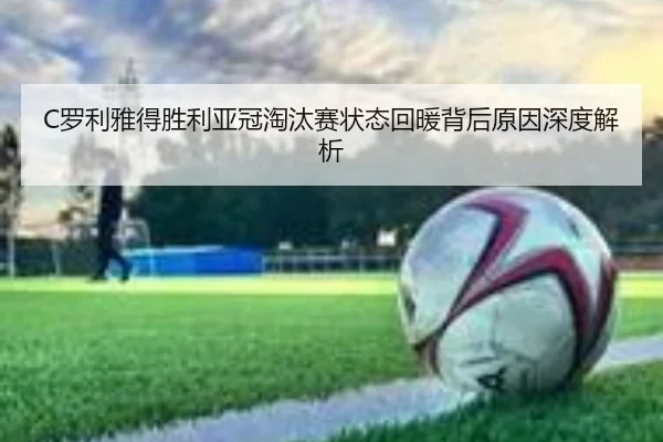 C罗利雅得胜利亚冠淘汰赛状态回暖背后原因深度解析