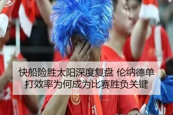 快船险胜太阳深度复盘 伦纳德单打效率为何成为比赛胜负关键