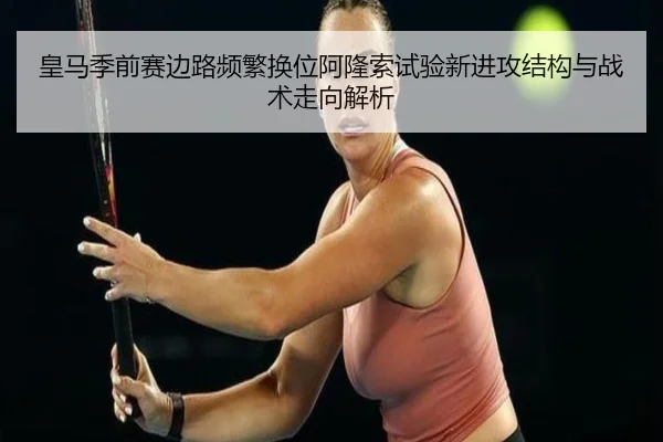 皇马季前赛边路频繁换位阿隆索试验新进攻结构与战术走向解析