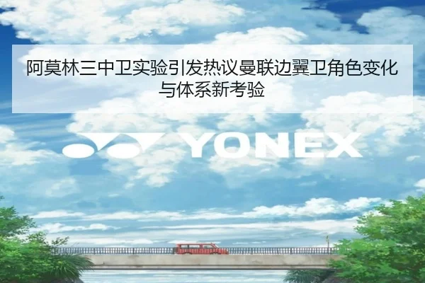 阿莫林三中卫实验引发热议曼联边翼卫角色变化与体系新考验