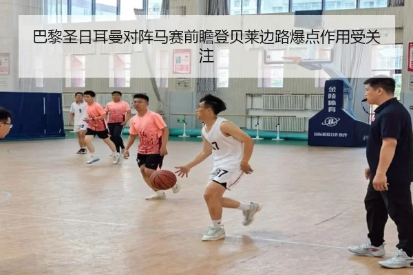 巴黎圣日耳曼对阵马赛前瞻登贝莱边路爆点作用受关注